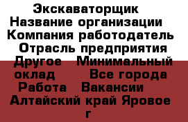 Экскаваторщик › Название организации ­ Компания-работодатель › Отрасль предприятия ­ Другое › Минимальный оклад ­ 1 - Все города Работа » Вакансии   . Алтайский край,Яровое г.